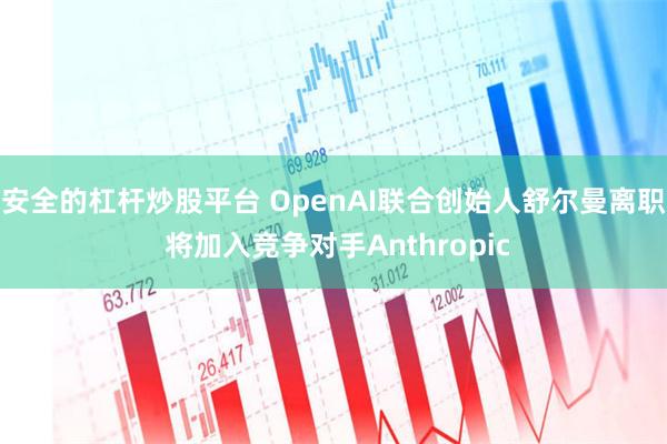 安全的杠杆炒股平台 OpenAI联合创始人舒尔曼离职 将加入竞争对手Anthropic