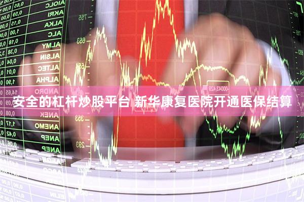 安全的杠杆炒股平台 新华康复医院开通医保结算