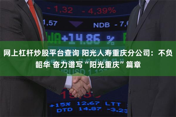 网上杠杆炒股平台查询 阳光人寿重庆分公司：不负韶华 奋力谱写“阳光重庆”篇章