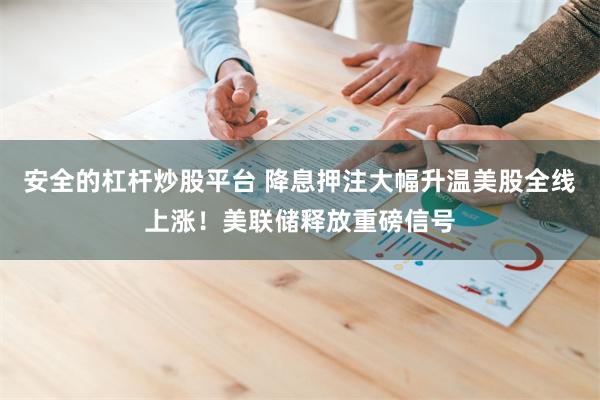 安全的杠杆炒股平台 降息押注大幅升温美股全线上涨！美联储释放重磅信号