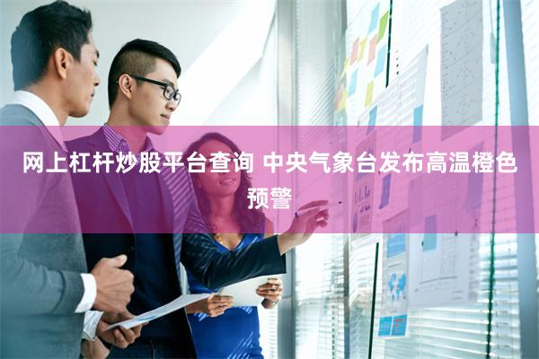 网上杠杆炒股平台查询 中央气象台发布高温橙色预警