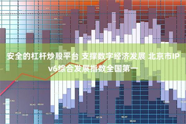 安全的杠杆炒股平台 支撑数字经济发展 北京市IPv6综合发展指数全国第一