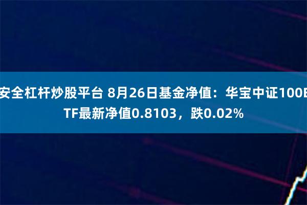 安全杠杆炒股平台 8月26日基金净值：华宝中证100ETF最新净值0.8103，跌0.02%