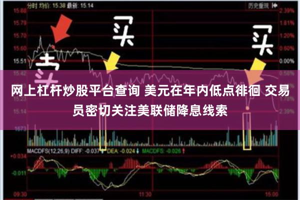 网上杠杆炒股平台查询 美元在年内低点徘徊 交易员密切关注美联储降息线索