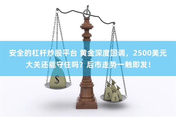 安全的杠杆炒股平台 黄金深度回调，2500美元大关还能守住吗？后市走势一触即发！