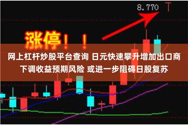 网上杠杆炒股平台查询 日元快速攀升增加出口商下调收益预期风险 或进一步阻碍日股复苏