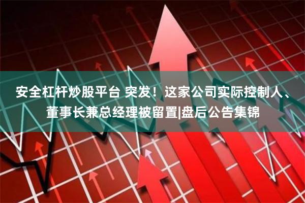安全杠杆炒股平台 突发！这家公司实际控制人、董事长兼总经理被留置|盘后公告集锦