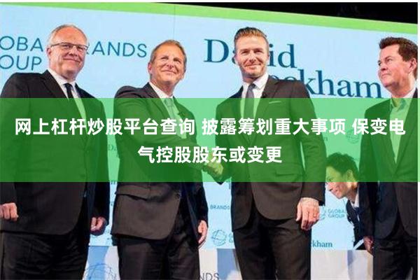 网上杠杆炒股平台查询 披露筹划重大事项 保变电气控股股东或变更