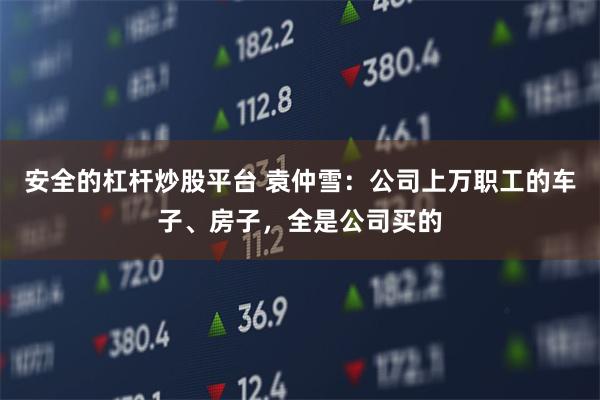 安全的杠杆炒股平台 袁仲雪：公司上万职工的车子、房子，全是公司买的