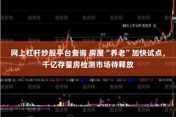网上杠杆炒股平台查询 房屋“养老”加快试点，千亿存量房检测市场待释放