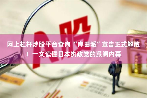 网上杠杆炒股平台查询 “岸田派”宣告正式解散！一文读懂日本执政党的派阀内幕