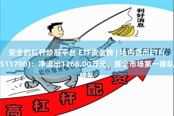 安全的杠杆炒股平台 ETF资金榜 | 场内货币ETF(511700)：净流出1268.00万元，居全市场第一梯队