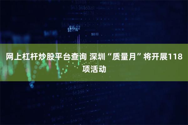 网上杠杆炒股平台查询 深圳“质量月”将开展118项活动