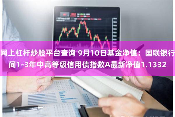网上杠杆炒股平台查询 9月10日基金净值：国联银行间1-3年中高等级信用债指数A最新净值1.1332