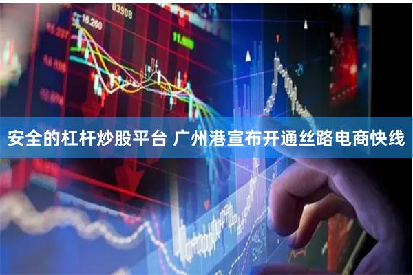 安全的杠杆炒股平台 广州港宣布开通丝路电商快线