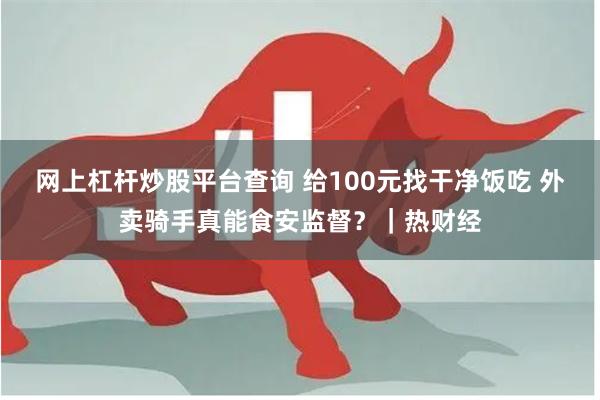 网上杠杆炒股平台查询 给100元找干净饭吃 外卖骑手真能食安监督？｜热财经