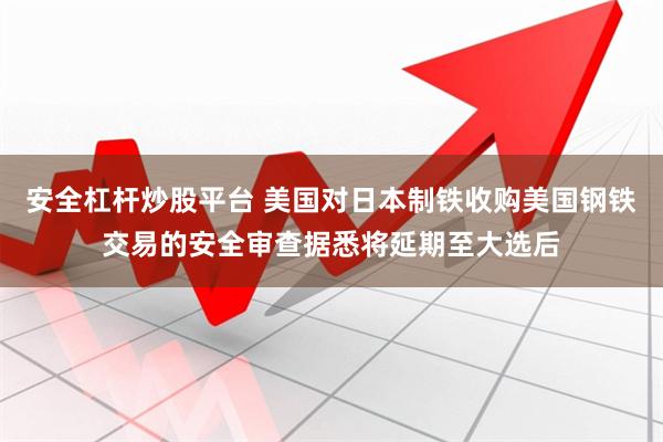 安全杠杆炒股平台 美国对日本制铁收购美国钢铁交易的安全审查据悉将延期至大选后