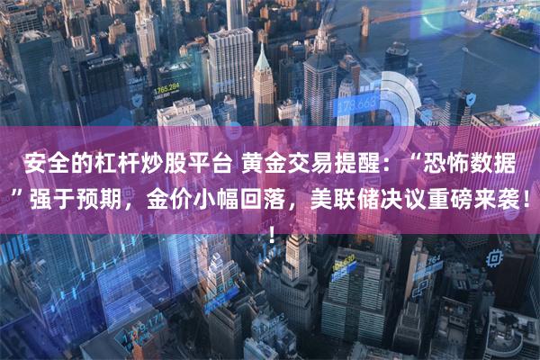 安全的杠杆炒股平台 黄金交易提醒：“恐怖数据”强于预期，金价小幅回落，美联储决议重磅来袭！
