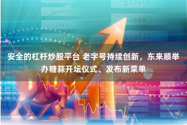 安全的杠杆炒股平台 老字号持续创新，东来顺举办糖蒜开坛仪式、发布新菜单