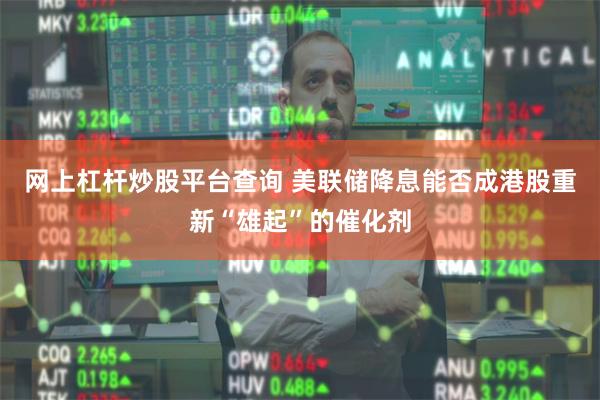 网上杠杆炒股平台查询 美联储降息能否成港股重新“雄起”的催化剂