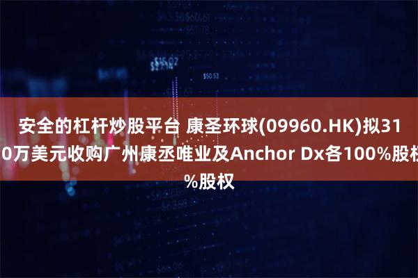 安全的杠杆炒股平台 康圣环球(09960.HK)拟3130万美元收购广州康丞唯业及Anchor Dx各100%股权