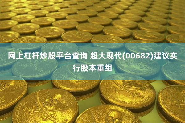 网上杠杆炒股平台查询 超大现代(00682)建议实行股本重组