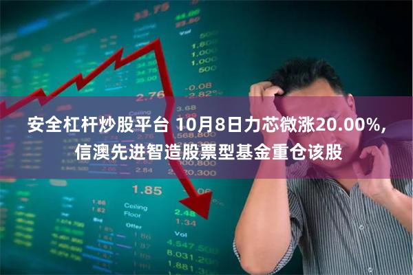 安全杠杆炒股平台 10月8日力芯微涨20.00%, 信澳先进智造股票型基金重仓该股