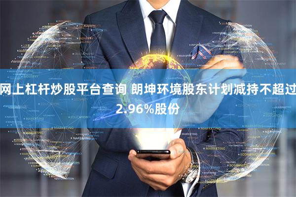 网上杠杆炒股平台查询 朗坤环境股东计划减持不超过2.96%股份