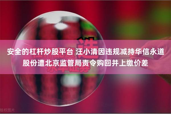 安全的杠杆炒股平台 汪小清因违规减持华信永道股份遭北京监管局责令购回并上缴价差
