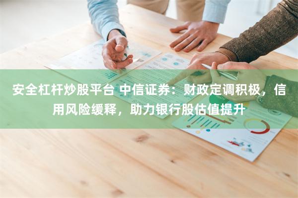 安全杠杆炒股平台 中信证券：财政定调积极，信用风险缓释，助力银行股估值提升