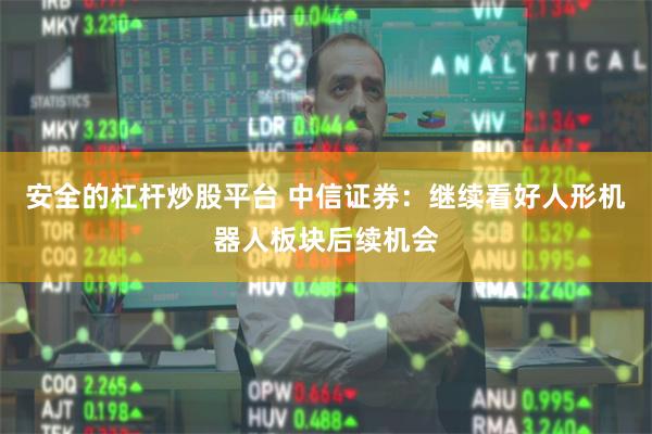 安全的杠杆炒股平台 中信证券：继续看好人形机器人板块后续机会