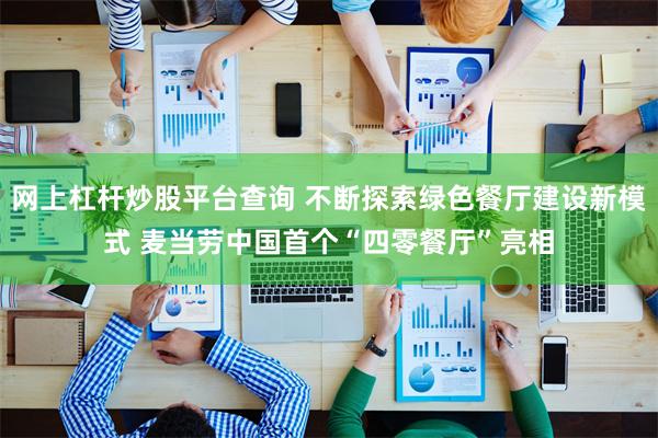网上杠杆炒股平台查询 不断探索绿色餐厅建设新模式 麦当劳中国首个“四零餐厅”亮相