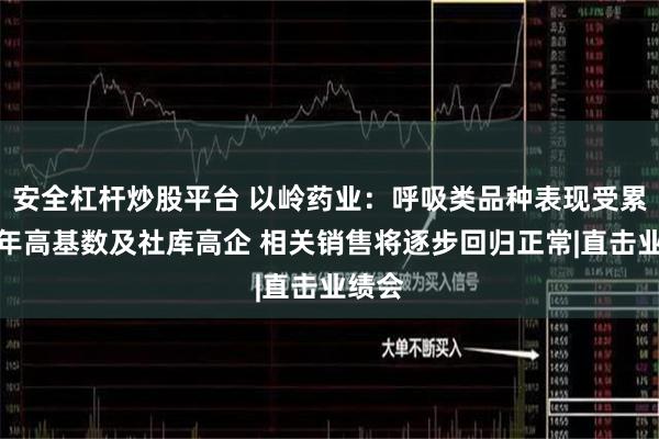 安全杠杆炒股平台 以岭药业：呼吸类品种表现受累于往年高基数及社库高企 相关销售将逐步回归正常|直击业绩会