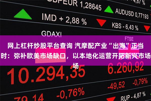 网上杠杆炒股平台查询 汽摩配产业“出海”正当时：弥补欧美市场缺口，以本地化运营开拓新兴市场