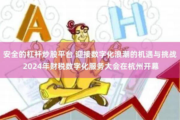 安全的杠杆炒股平台 迎接数字化浪潮的机遇与挑战 2024年财税数字化服务大会在杭州开幕