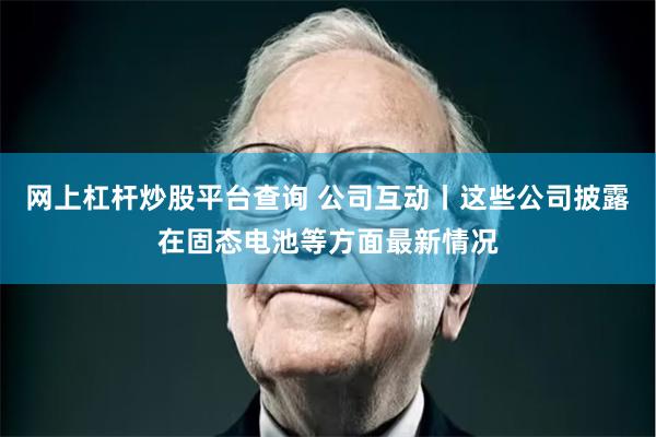 网上杠杆炒股平台查询 公司互动丨这些公司披露在固态电池等方面最新情况