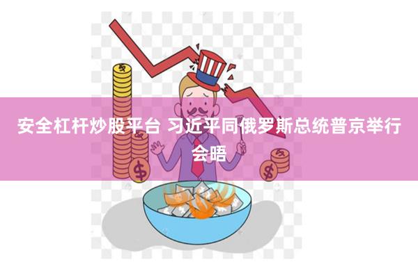 安全杠杆炒股平台 习近平同俄罗斯总统普京举行会晤