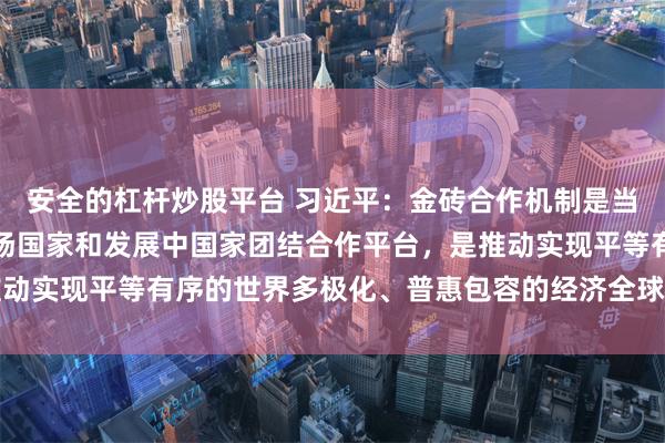 安全的杠杆炒股平台 习近平：金砖合作机制是当今世界最重要的新兴市场国家和发展中国家团结合作平台，是推动实现平等有序的世界多极化、普惠包容的经济全球化的支柱力量