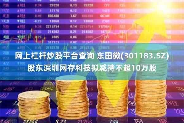 网上杠杆炒股平台查询 东田微(301183.SZ)股东深圳网存科技拟减持不超10万股