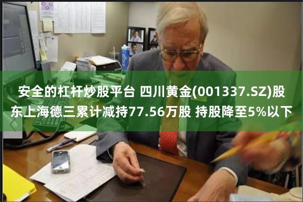 安全的杠杆炒股平台 四川黄金(001337.SZ)股东上海德三累计减持77.56万股 持股降至5%以下