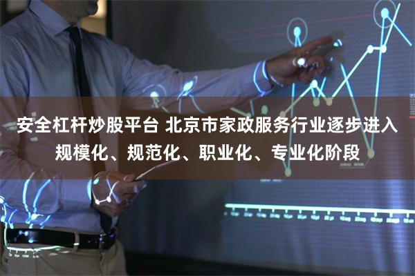 安全杠杆炒股平台 北京市家政服务行业逐步进入规模化、规范化、职业化、专业化阶段