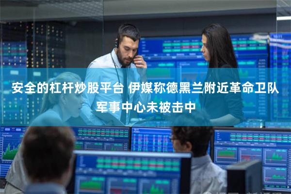 安全的杠杆炒股平台 伊媒称德黑兰附近革命卫队军事中心未被击中