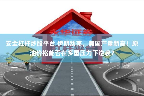 安全杠杆炒股平台 伊朗动荡，美国产量新高！原油价格能否在多重压力下逆袭？