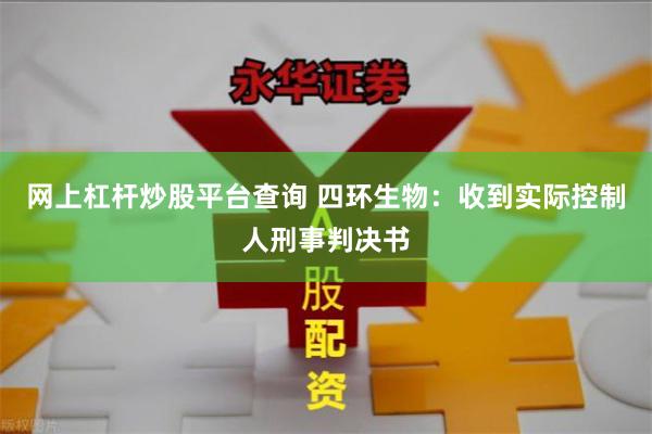 网上杠杆炒股平台查询 四环生物：收到实际控制人刑事判决书