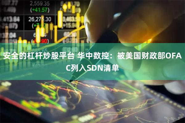 安全的杠杆炒股平台 华中数控：被美国财政部OFAC列入SDN清单