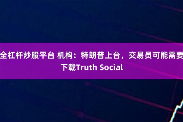 安全杠杆炒股平台 机构：特朗普上台，交易员可能需要先下载Truth Social