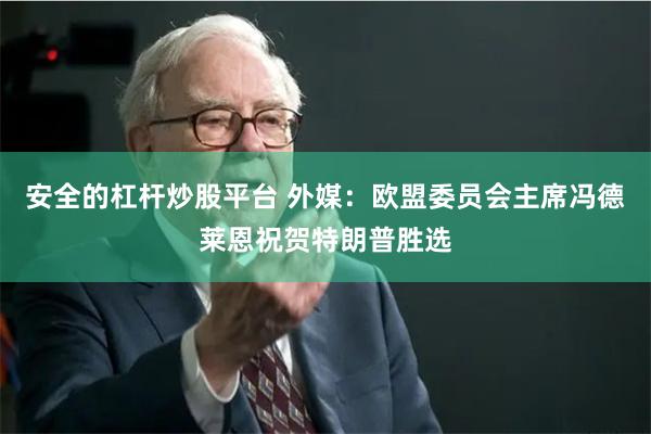 安全的杠杆炒股平台 外媒：欧盟委员会主席冯德莱恩祝贺特朗普胜选