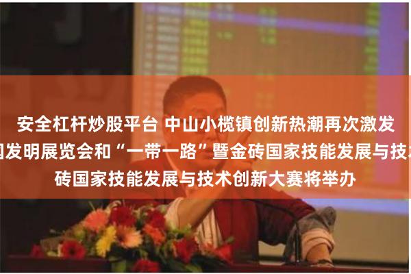 安全杠杆炒股平台 中山小榄镇创新热潮再次激发！第二十八届全国发明展览会和“一带一路”暨金砖国家技能发展与技术创新大赛将举办