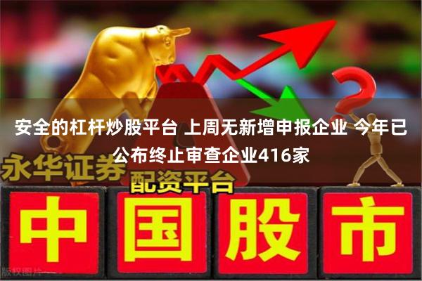 安全的杠杆炒股平台 上周无新增申报企业 今年已公布终止审查企业416家