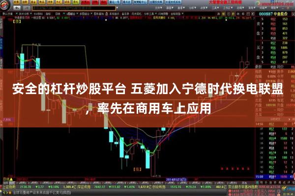 安全的杠杆炒股平台 五菱加入宁德时代换电联盟，率先在商用车上应用
